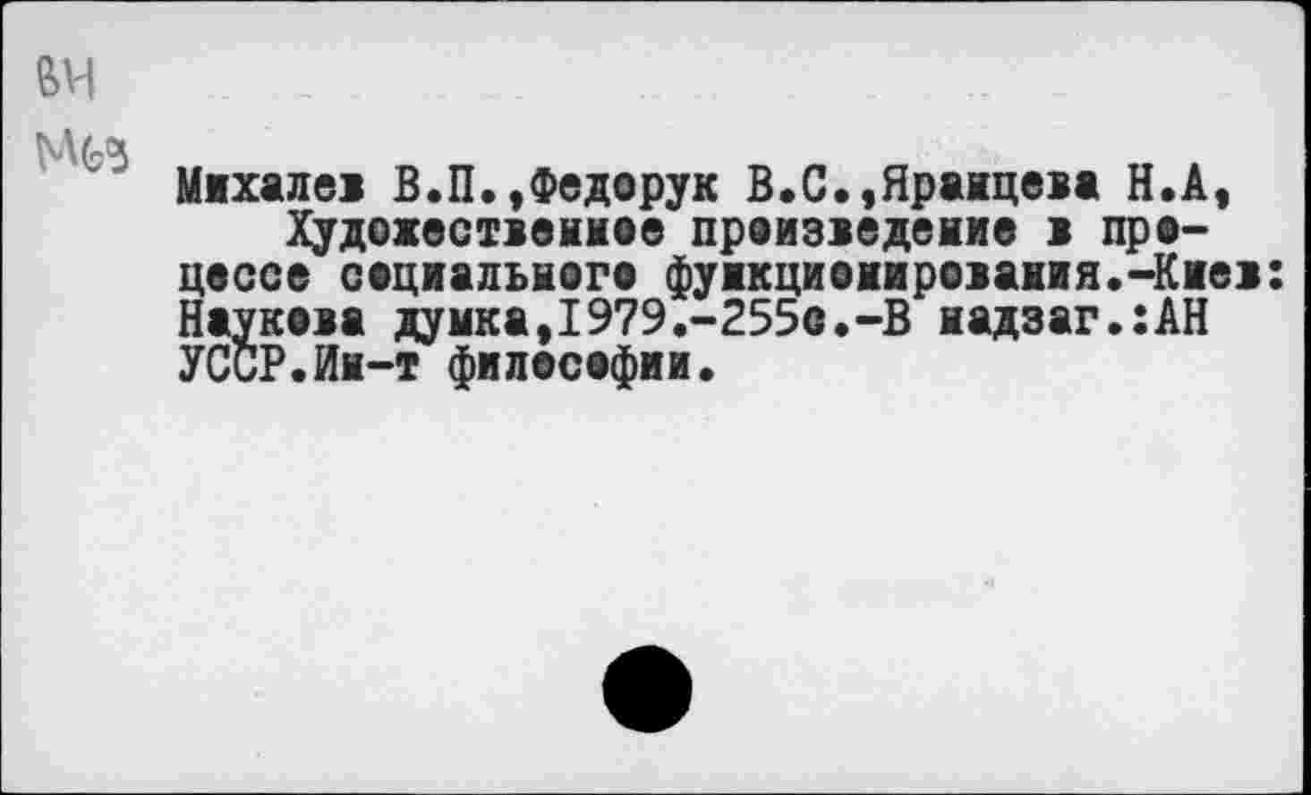 ﻿Михалев В.П.,Федорук В.С.,Яранцева Н.А, Художественное произведение в процессе социального функционирования.-Киев: Наукова думка,1979.-255с.-В надзаг.:АН УССР.Ин-т философии.